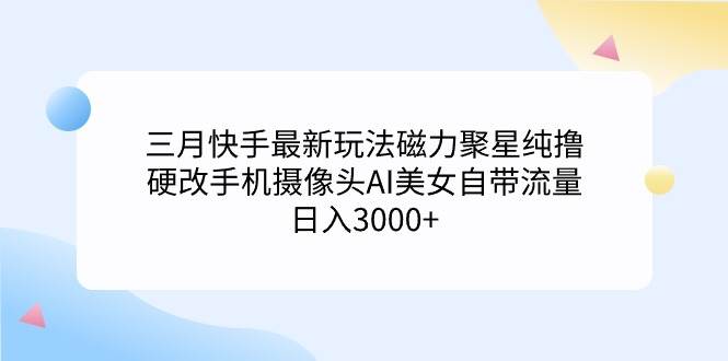 三月快手最新玩法磁力聚星纯撸，硬改手机摄像头AI美女自带流量日入3000+…-学知网