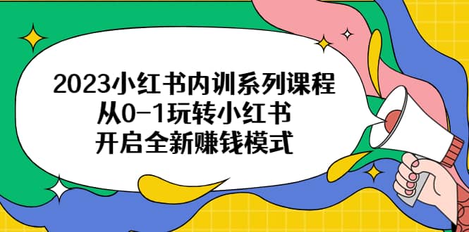 2023小红书内训系列课程，从0-1玩转小红书，开启全新赚钱模式-学知网