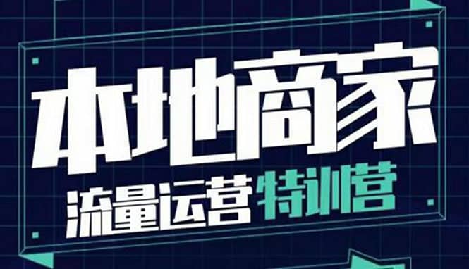 本地商家流量运营特训营，四大板块30节，本地实体商家必看课程-学知网