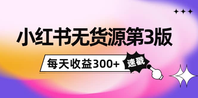 小红书无货源第3版，0投入起店，无脑图文精细化玩法-学知网