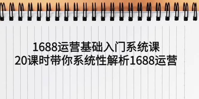 1688运营基础入门系统课，20课时带你系统性解析1688运营-学知网