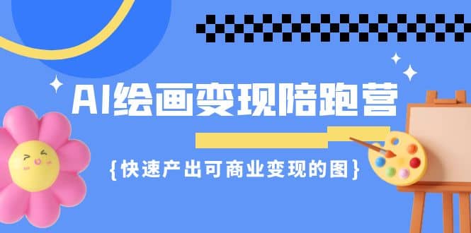 AI绘画·变现陪跑营，快速产出可商业变现的图（11节课）-学知网