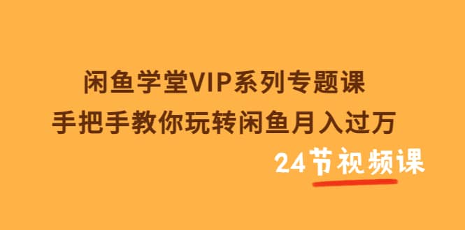 闲鱼学堂VIP系列专题课：手把手教你玩转闲鱼月入过万（共24节视频课）-学知网