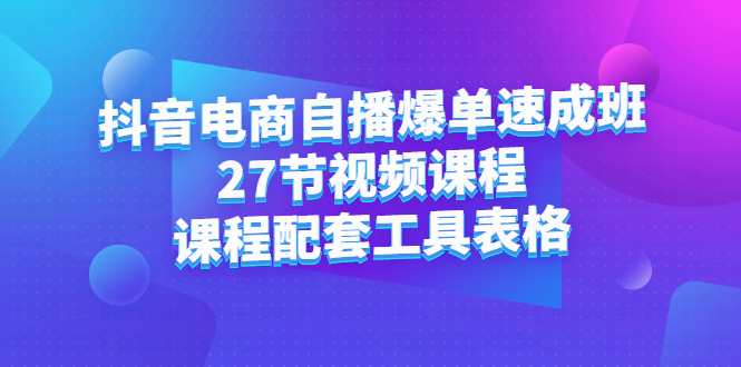 抖音电商自播爆单速成班：27节视频课程+课程配套工具表格-学知网