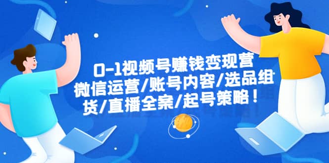 0-1视频号赚钱变现营：微信运营-账号内容-选品组货-直播全案-起号策略-学知网