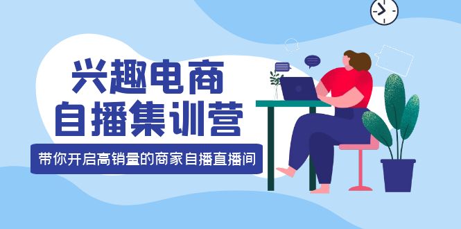 兴趣电商自播集训营：三大核心能力 12种玩法 提高销量，核心落地实操-学知网