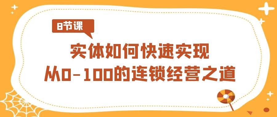 实体·如何快速实现从0-100的连锁经营之道（8节视频课）-学知网