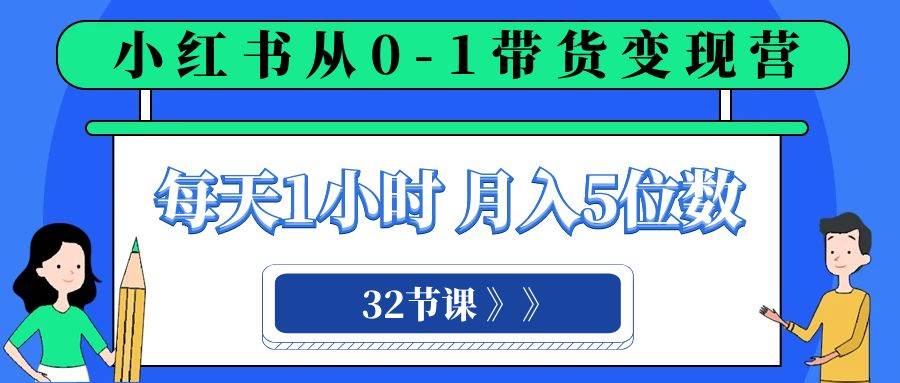 小红书 0-1带货变现营，每天1小时，轻松月入5位数（32节课）-学知网