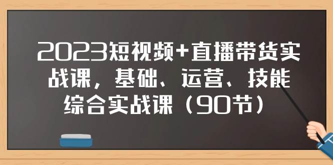 2023短视频+直播带货实战课，基础、运营、技能综合实操课（90节）-学知网