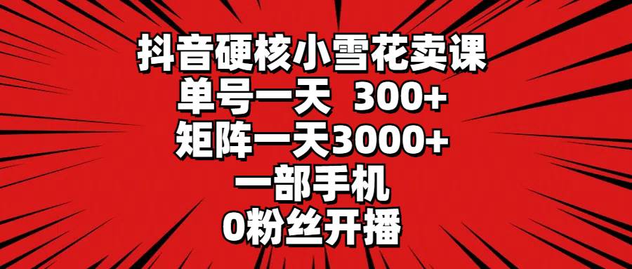 抖音硬核小雪花卖课，单号一天300+，矩阵一天3000+，一部手机0粉丝开播-学知网