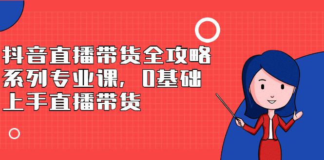 抖音直播带货全攻略系列专业课，0基础上手直播带货-学知网