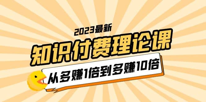 2023知识付费理论课，从多赚1倍到多赚10倍（10节视频课）-学知网