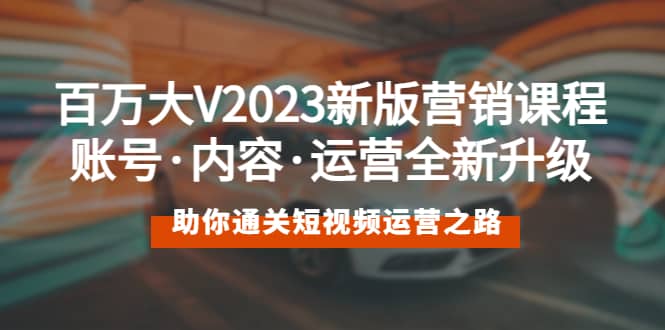 百万大V2023新版营销课 账号·内容·运营全新升级 通关短视频运营之路-学知网