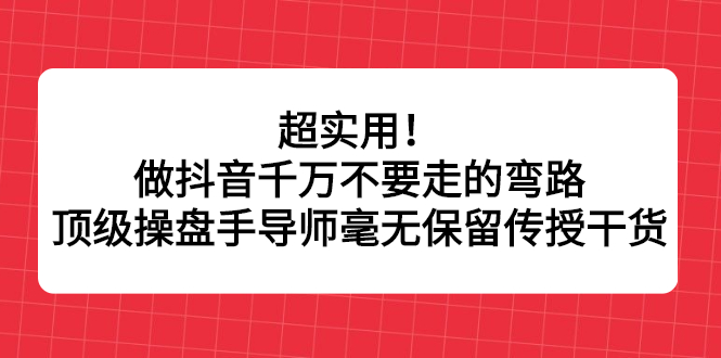 超实用！做抖音千万不要走的弯路，顶级操盘手导师毫无保留传授干货-学知网