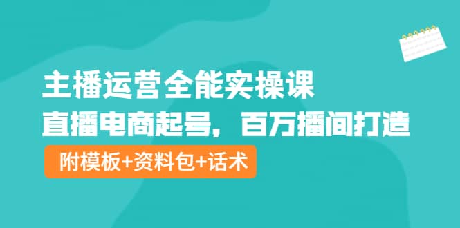 主播运营全能实操课：直播电商起号，百万播间打造（附模板+资料包+话术）-学知网