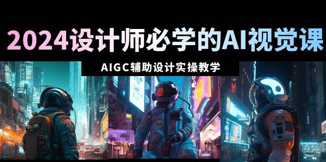 2024设计师必学的AI视觉课：AIGC辅助设计实操教学（66节课）-学知网