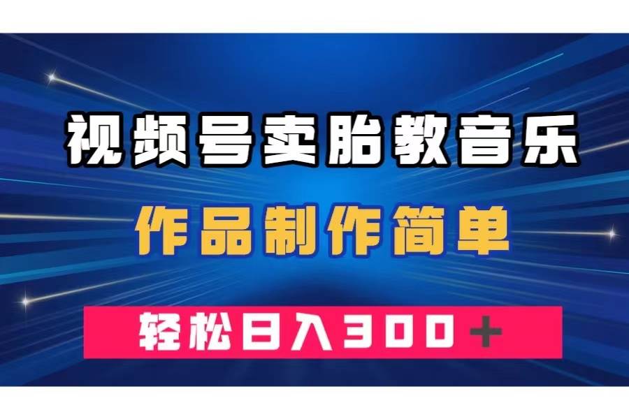 视频号卖胎教音乐，作品制作简单，一单49，轻松日入300＋-学知网