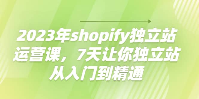 2023年shopify独立站运营课，7天让你独立站从入门到精通-学知网