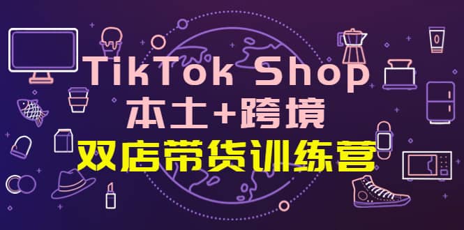 TikTok Shop本土+跨境 双店带货训练营（第十五期）全球好物买卖 一店卖全球-学知网