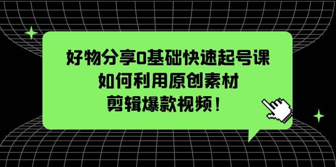 好物分享0基础快速起号课：如何利用原创素材剪辑爆款视频！-学知网