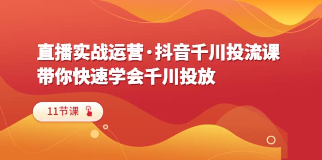 直播实战运营·抖音千川投流课，带你快速学会千川投放（11节课）-学知网