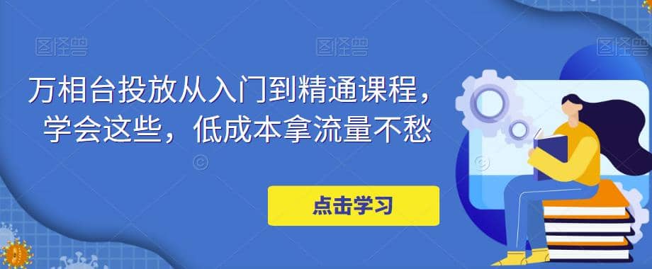 万相台投放·新手到精通课程，学会这些，低成本拿流量不愁-学知网