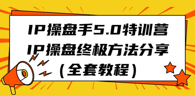 IP操盘手5.0特训营，IP操盘终极方法分享（全套教程）-学知网