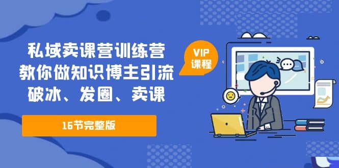 私域卖课营训练营：教你做知识博主引流、破冰、发圈、卖课（16节课完整版）-学知网