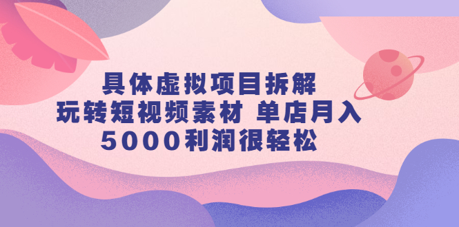 具体虚拟项目拆解，玩转短视频素材，单店月入几万+【视频课程】-学知网