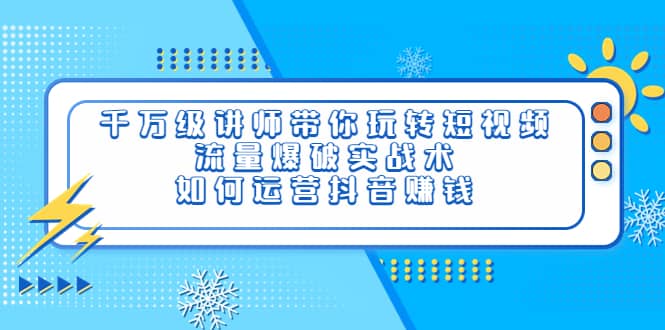 千万级讲师带你玩转短视频，流量爆破实战术，如何运营抖音赚钱-学知网