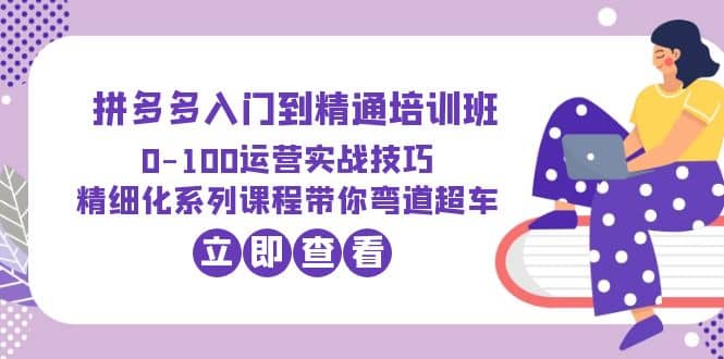 2023拼多多入门到精通培训班：0-100运营实战技巧 精细化系列课带你弯道超车-学知网