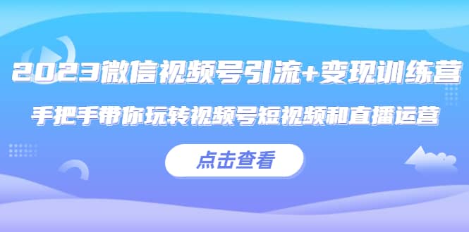 2023微信视频号引流+变现训练营：手把手带你玩转视频号短视频和直播运营-学知网