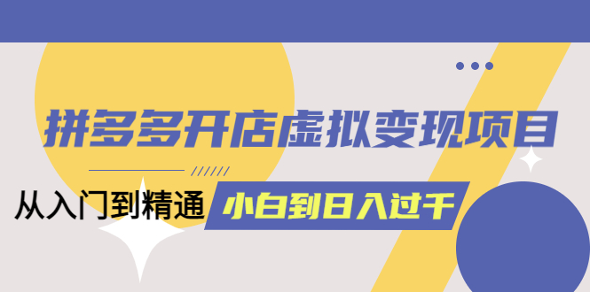 拼多多开店虚拟变现项目：入门到精通 从小白到日入1000（完整版）6月13更新-学知网