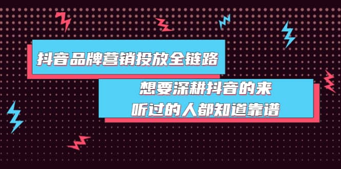 抖音品牌营销投放全链路：想要深耕抖音的来，听过的人都知道靠谱-学知网