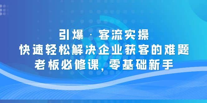 引爆·客流实操：快速轻松解决企业获客的难题，老板必修课，零基础新手-学知网