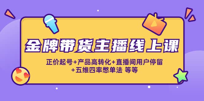 金牌带货主播线上课：正价起号+产品高转化+直播间用户停留+五维四率憋单法-学知网