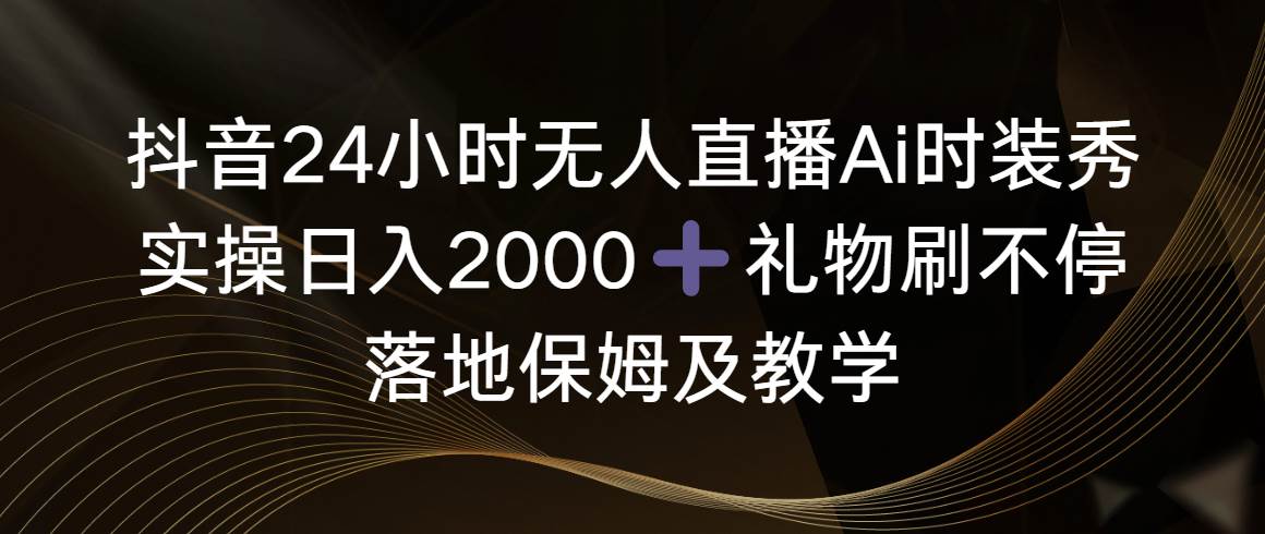 抖音24小时无人直播Ai时装秀，实操日入2000+，礼物刷不停，落地保姆及教学-学知网