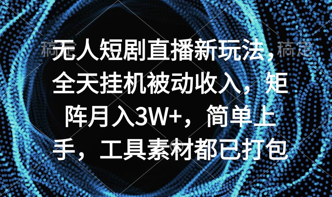 无人短剧直播新玩法，全天挂机被动收入，矩阵月入3W+，简单上手，工具素…-学知网