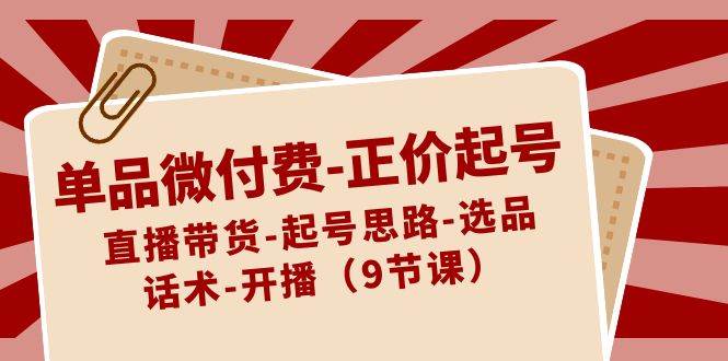 单品微付费-正价起号：直播带货-起号思路-选品-话术-开播（9节课）-学知网