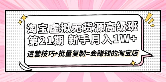 淘宝虚拟无货源高级班【第21期】运营技巧+批量复制=会赚钱的淘宝店-学知网