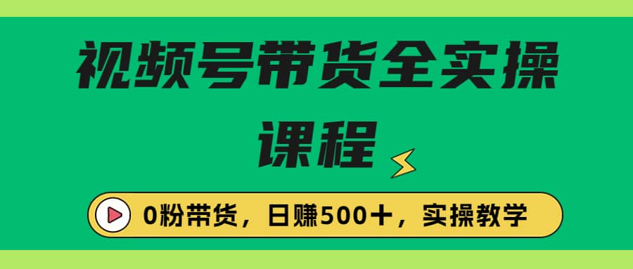 收费1980的视频号带货保姆级全实操教程，0粉带货-学知网