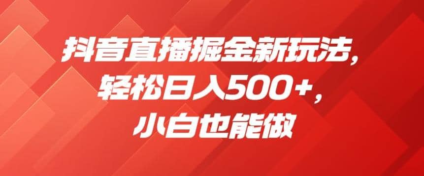 抖音直播掘金新玩法，轻松日入500+，小白也能做【揭秘】-学知网