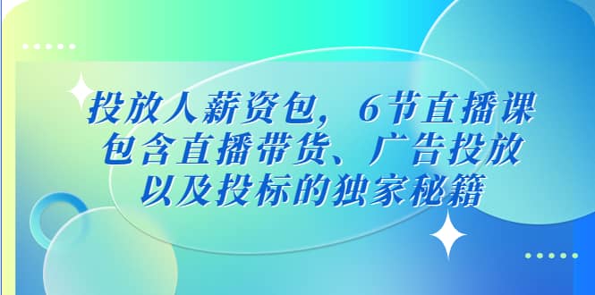 投放人薪资包，6节直播课，包含直播带货、广告投放、以及投标的独家秘籍-学知网