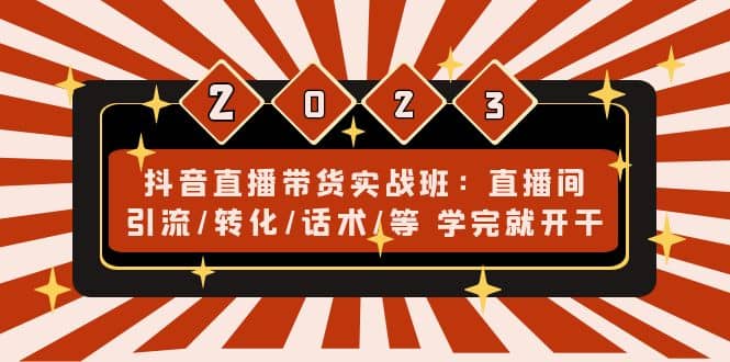 抖音直播带货实战班：直播间引流/转化/话术/等 学完就开干(无水印)-学知网