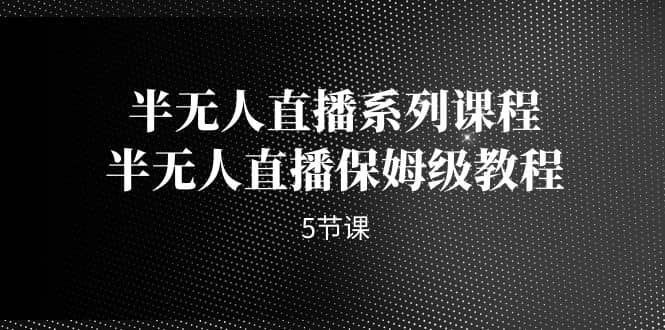 半无人直播系列课程，半无人直播保姆级教程（5节课）-学知网