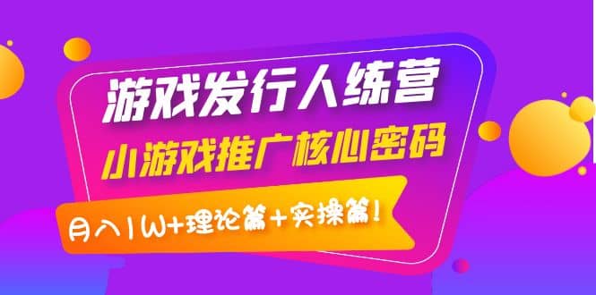 游戏发行人训练营：小游戏推广核心密码，理论篇+实操篇-学知网