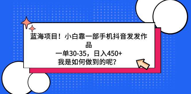 蓝海项目！小白靠一部手机抖音发发作品，一单30-35，日入450+，我是如何…-学知网