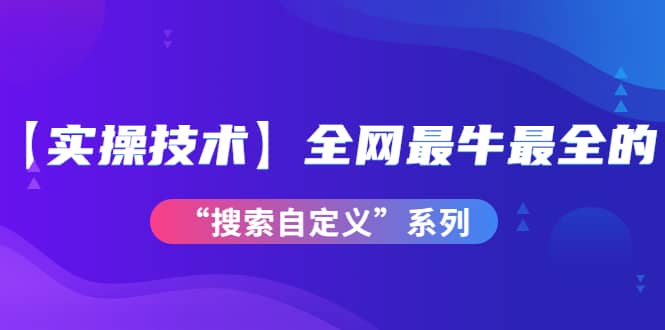 【实操技术】全网最牛最全的“搜索自定义”系列！价值698元-学知网