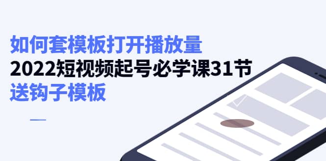 如何套模板打开播放量，2022短视频起号必学课31节，送钩子模板-学知网