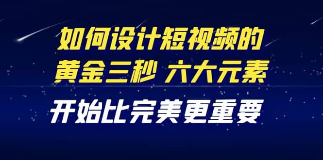 教你如何设计短视频的黄金三秒，六大元素，开始比完美更重要（27节课）-学知网